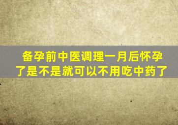 备孕前中医调理一月后怀孕了是不是就可以不用吃中药了