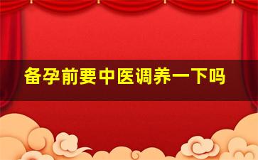 备孕前要中医调养一下吗