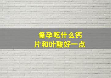 备孕吃什么钙片和叶酸好一点