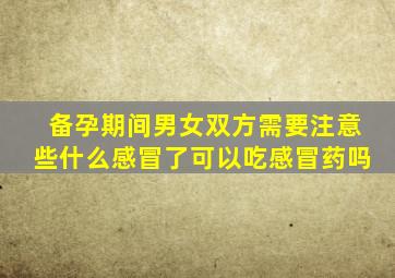 备孕期间男女双方需要注意些什么感冒了可以吃感冒药吗