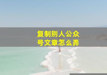 复制别人公众号文章怎么弄