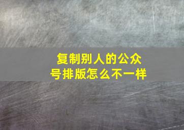 复制别人的公众号排版怎么不一样