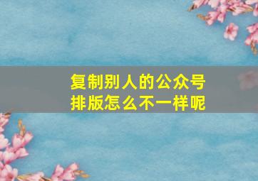 复制别人的公众号排版怎么不一样呢