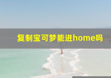 复制宝可梦能进home吗