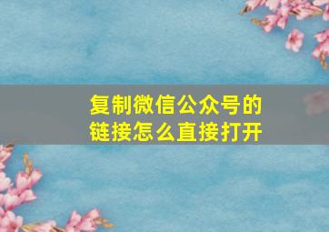 复制微信公众号的链接怎么直接打开