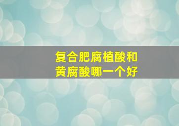 复合肥腐植酸和黄腐酸哪一个好