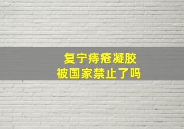 复宁痔疮凝胶被国家禁止了吗