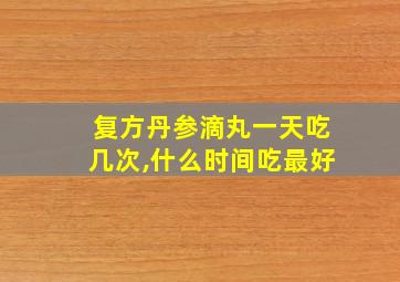 复方丹参滴丸一天吃几次,什么时间吃最好