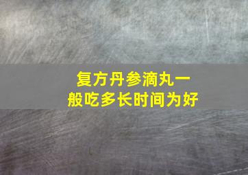 复方丹参滴丸一般吃多长时间为好