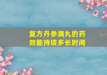 复方丹参滴丸的药效能持续多长时间