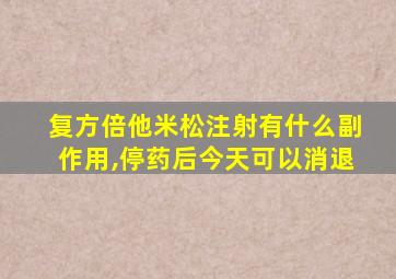 复方倍他米松注射有什么副作用,停药后今天可以消退