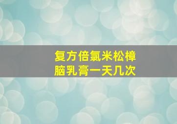 复方倍氯米松樟脑乳膏一天几次