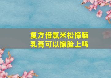 复方倍氯米松樟脑乳膏可以擦脸上吗