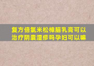 复方倍氯米松樟脑乳膏可以治疗阴囊湿疹吗孕妇可以嘛