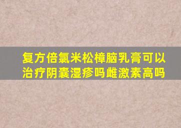 复方倍氯米松樟脑乳膏可以治疗阴囊湿疹吗雌激素高吗