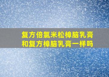 复方倍氯米松樟脑乳膏和复方樟脑乳膏一样吗