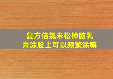 复方倍氯米松樟脑乳膏涂脸上可以频繁涂嘛