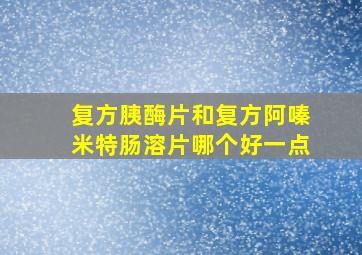 复方胰酶片和复方阿嗪米特肠溶片哪个好一点