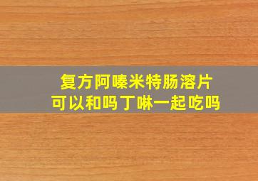 复方阿嗪米特肠溶片可以和吗丁啉一起吃吗