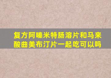 复方阿嗪米特肠溶片和马来酸曲美布汀片一起吃可以吗