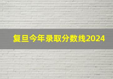 复旦今年录取分数线2024