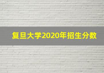 复旦大学2020年招生分数