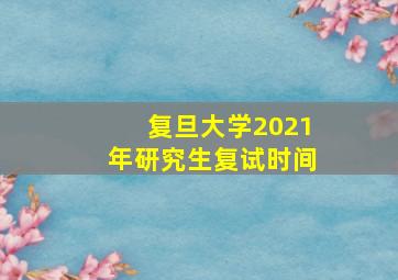 复旦大学2021年研究生复试时间