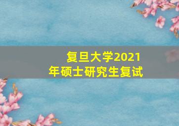 复旦大学2021年硕士研究生复试