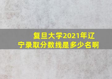 复旦大学2021年辽宁录取分数线是多少名啊