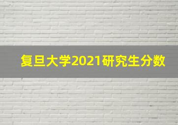 复旦大学2021研究生分数