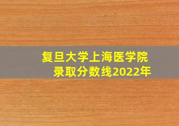 复旦大学上海医学院录取分数线2022年