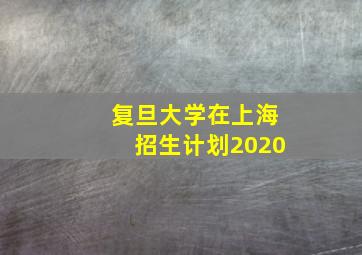 复旦大学在上海招生计划2020