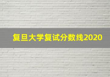 复旦大学复试分数线2020