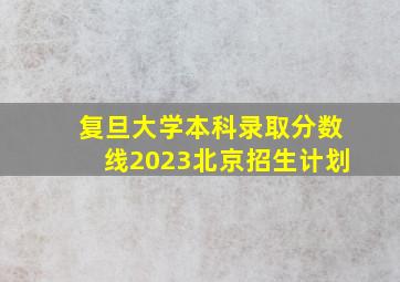 复旦大学本科录取分数线2023北京招生计划