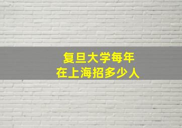 复旦大学每年在上海招多少人