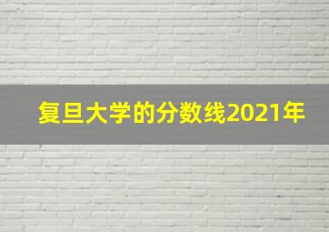 复旦大学的分数线2021年