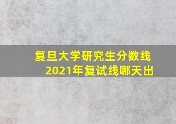 复旦大学研究生分数线2021年复试线哪天出