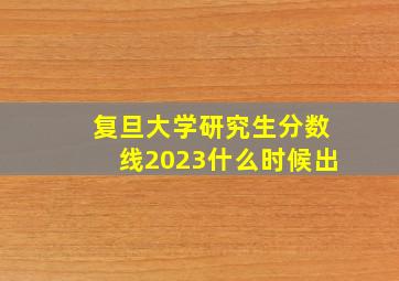 复旦大学研究生分数线2023什么时候出