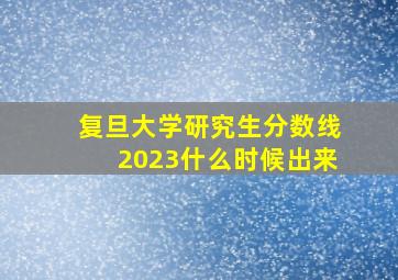 复旦大学研究生分数线2023什么时候出来