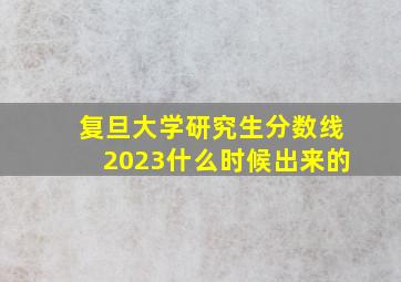 复旦大学研究生分数线2023什么时候出来的