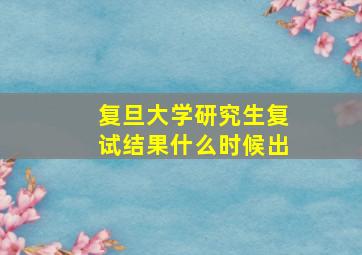 复旦大学研究生复试结果什么时候出