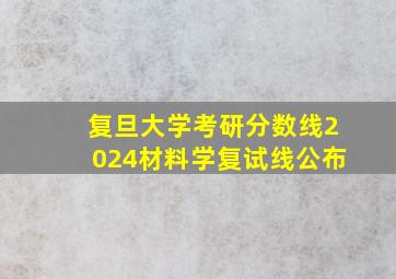 复旦大学考研分数线2024材料学复试线公布