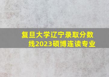 复旦大学辽宁录取分数线2023硕博连读专业