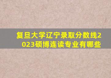 复旦大学辽宁录取分数线2023硕博连读专业有哪些