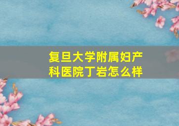 复旦大学附属妇产科医院丁岩怎么样