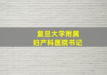 复旦大学附属妇产科医院书记