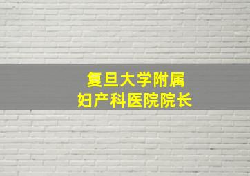 复旦大学附属妇产科医院院长