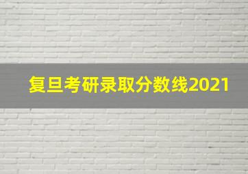 复旦考研录取分数线2021