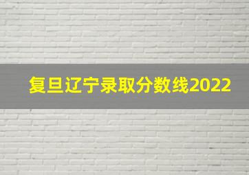 复旦辽宁录取分数线2022