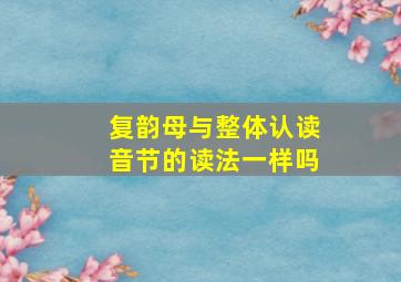 复韵母与整体认读音节的读法一样吗